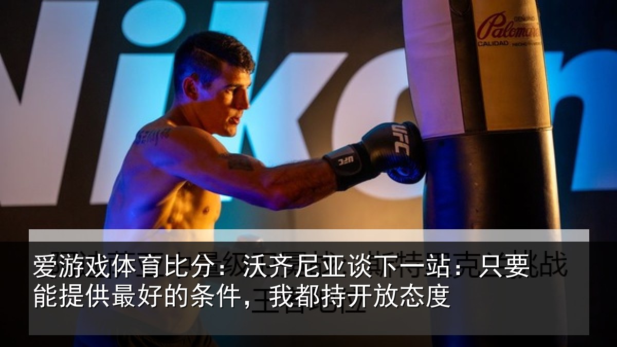 爱游戏体育比分:沃齐尼亚谈下一站:只要能提供最好的条件,我都持开放态度