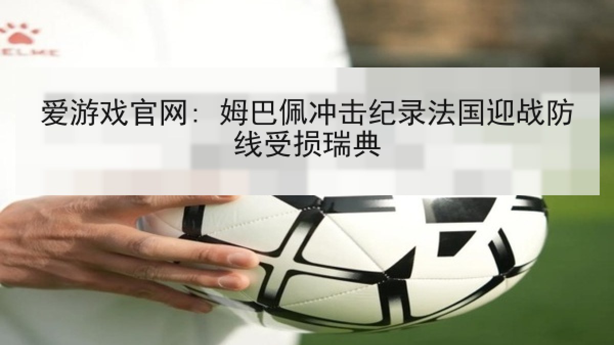 爱游戏官网: 姆巴佩冲击纪录法国迎战防线受损瑞典