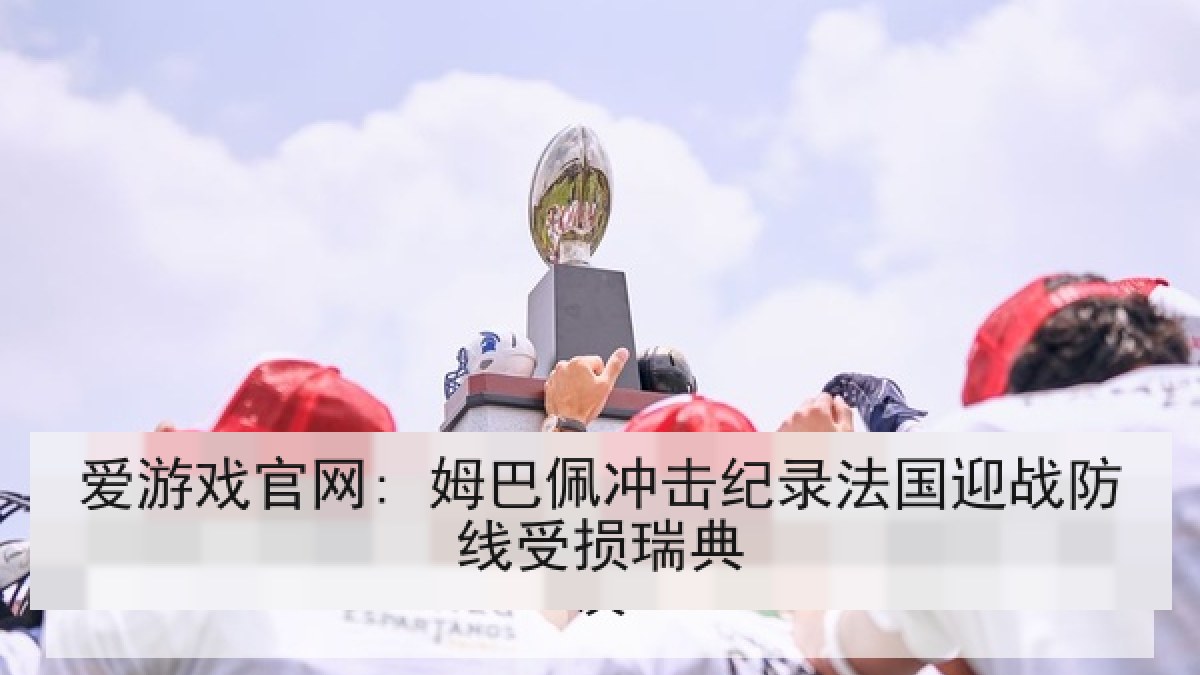 爱游戏官网: 姆巴佩冲击纪录法国迎战防线受损瑞典