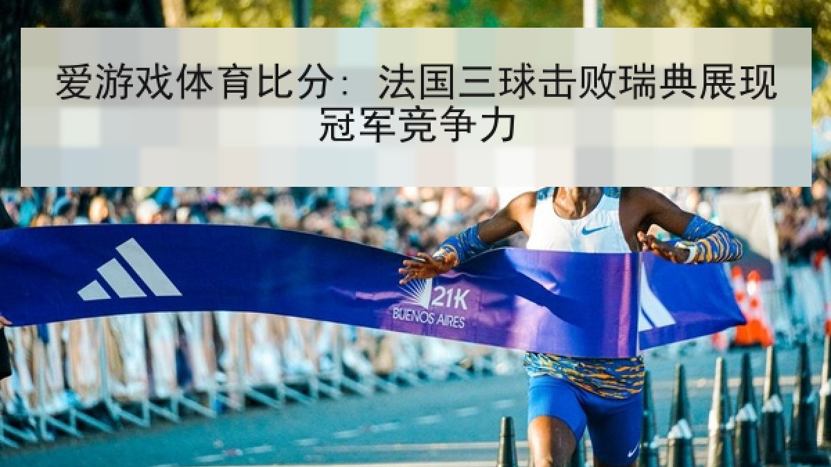 爱游戏体育比分: 法国三球击败瑞典展现冠军竞争力