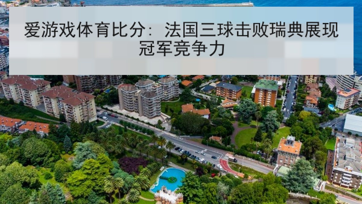 爱游戏体育比分: 法国三球击败瑞典展现冠军竞争力