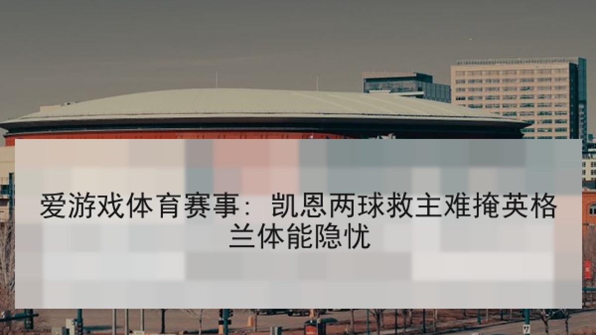 爱游戏体育赛事: 凯恩两球救主难掩英格兰体能隐忧
