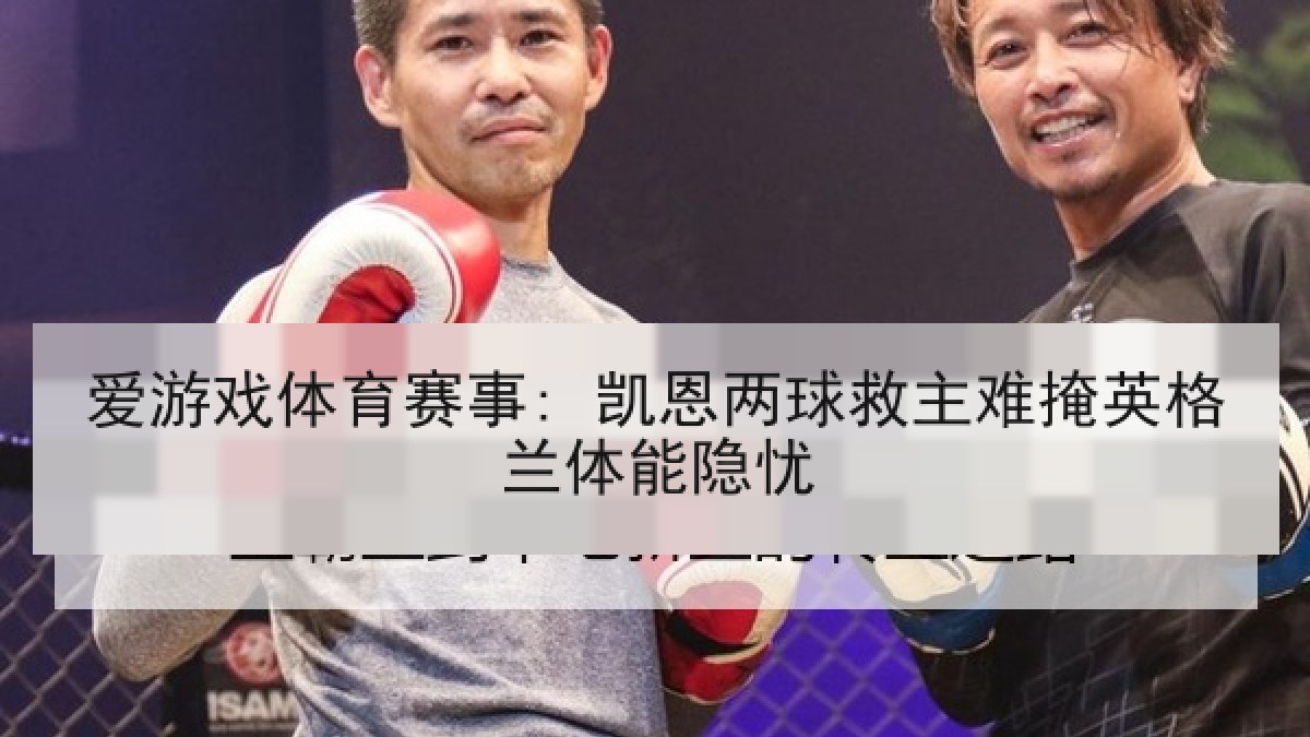 爱游戏体育赛事: 凯恩两球救主难掩英格兰体能隐忧
