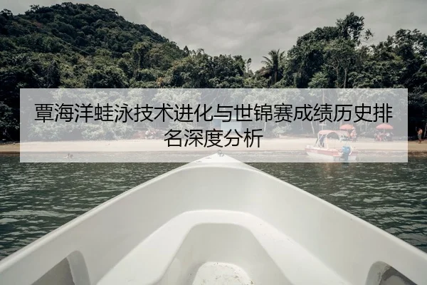 覃海洋蛙泳技术进化与世锦赛成绩历史排名深度分析