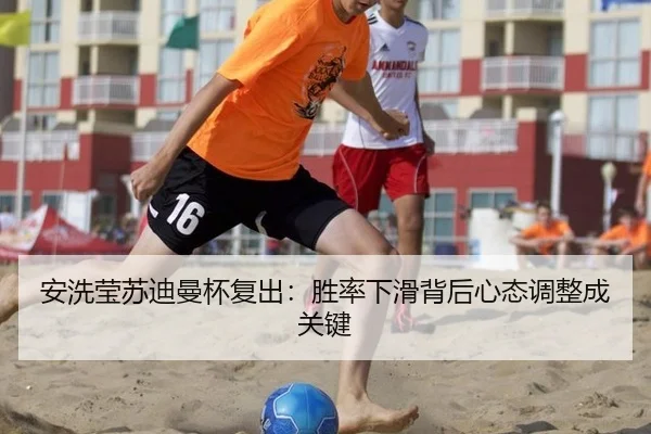 安洗莹苏迪曼杯复出：胜率下滑背后心态调整成关键