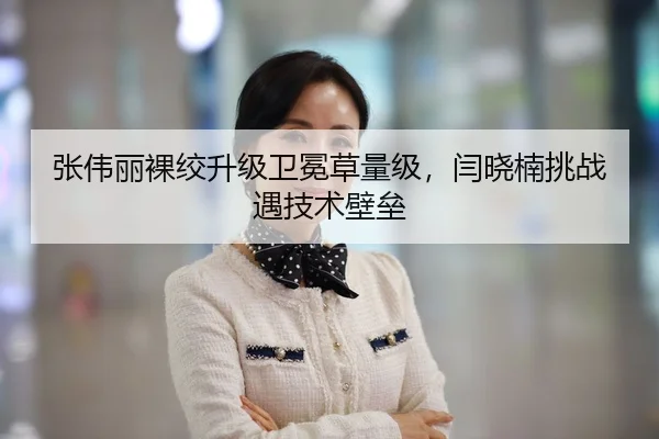 张伟丽裸绞升级卫冕草量级，闫晓楠挑战遇技术壁垒