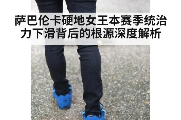 萨巴伦卡硬地女王本赛季统治力下滑背后的根源深度解析