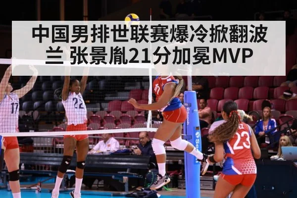 中国男排世联赛爆冷掀翻波兰 张景胤21分加冕MVP