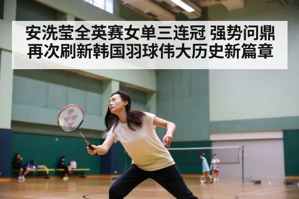 安洗莹全英赛女单三连冠 强势问鼎再次刷新韩国羽球伟大历史新篇章