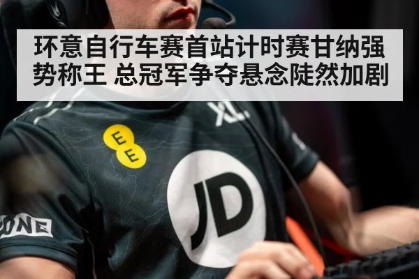 环意自行车赛首站计时赛甘纳强势称王 总冠军争夺悬念陡然加剧
